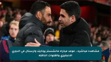 مشاهدة مباشرة.. موعد مباراة مانشستر يونايتد وآرسنال في الدوري الإنجليزي والقنوات الناقلة